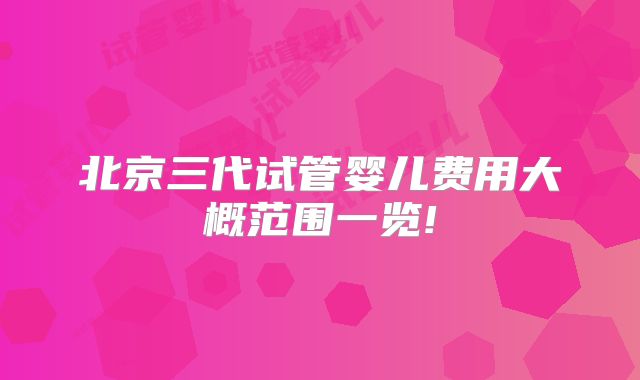 北京三代试管婴儿费用大概范围一览!