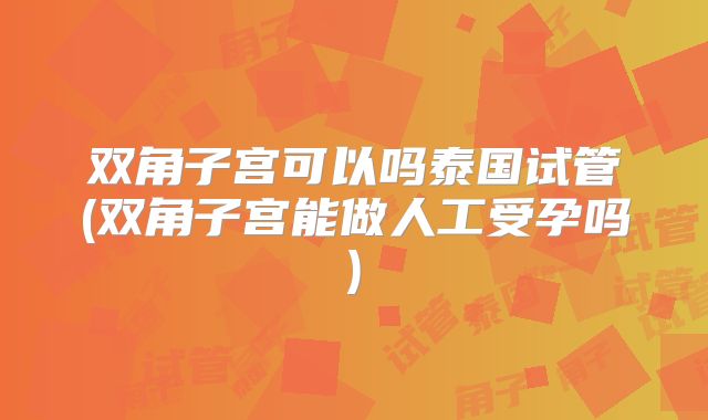 双角子宫可以吗泰国试管(双角子宫能做人工受孕吗)