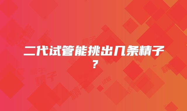 二代试管能挑出几条精子？