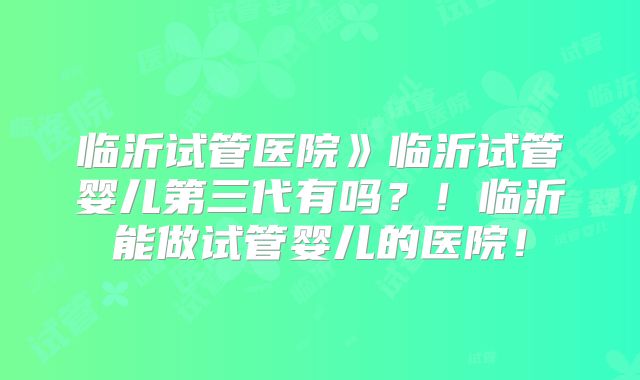 临沂试管医院》临沂试管婴儿第三代有吗？！临沂能做试管婴儿的医院！