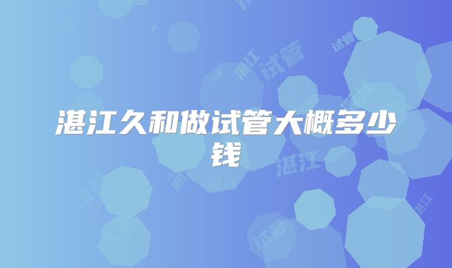 湛江久和做试管大概多少钱