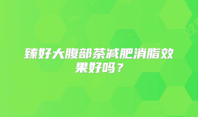 臻好大腹部茶减肥消脂效果好吗?