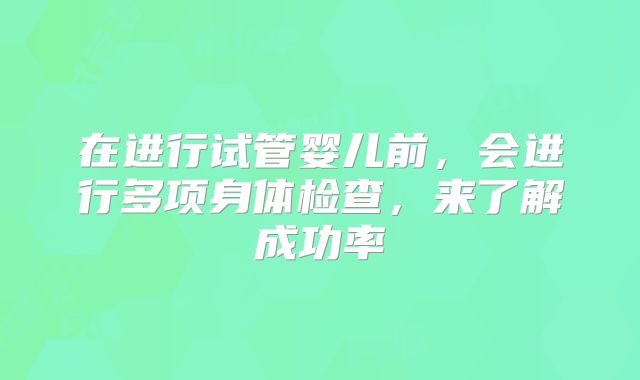 在进行试管婴儿前,会进行多项身体检查,来了解成功率