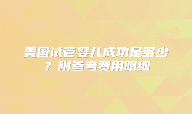 美国试管婴儿成功是多少？附参考费用明细