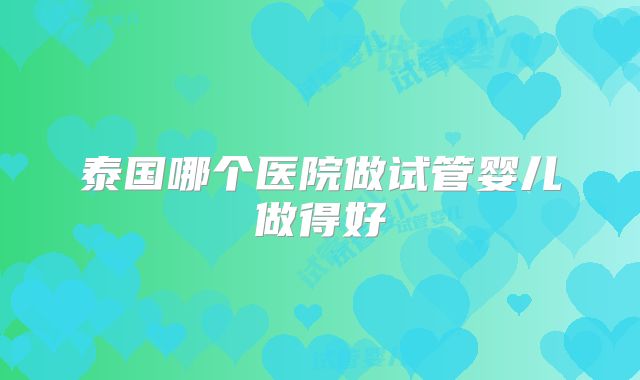 泰国哪个医院做试管婴儿做得好