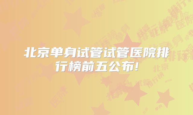 北京单身试管试管医院排行榜前五公布!