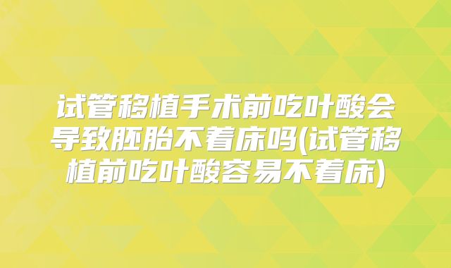 试管移植手术前吃叶酸会导致胚胎不着床吗(试管移植前吃叶酸容易不着床)