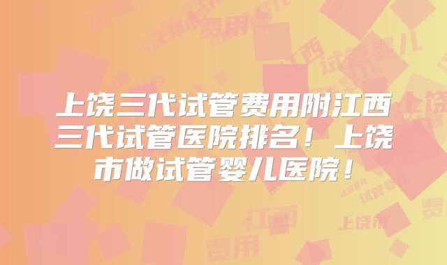 上饶三代试管费用附江西三代试管医院排名!上饶市做试管婴儿医院!