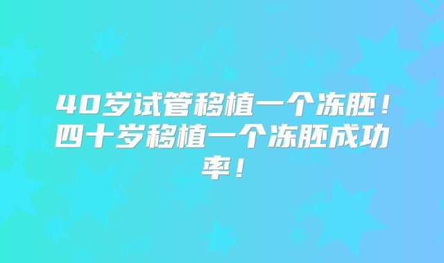 40岁试管移植一个冻胚！四十岁移植一个冻胚成功率！