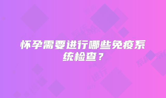 怀孕需要进行哪些免疫系统检查?