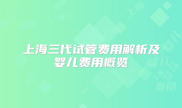 上海三代试管费用解析及婴儿费用概览