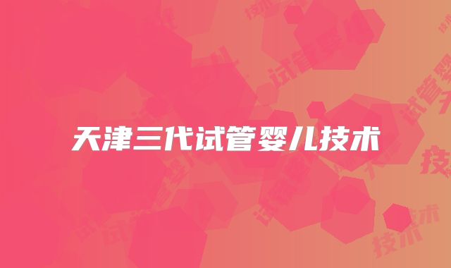 天津三代试管婴儿技术