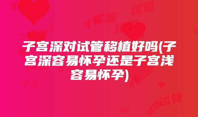 子宫深对试管移植好吗(子宫深容易怀孕还是子宫浅容易怀孕)