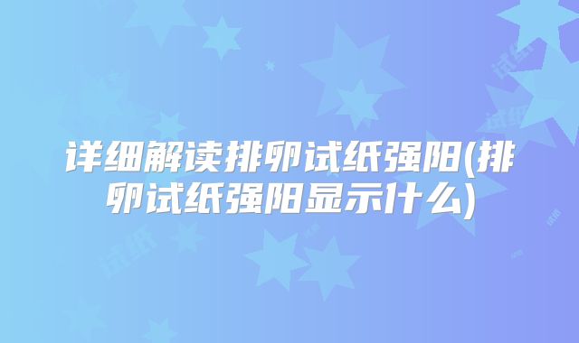 详细解读排卵试纸强阳(排卵试纸强阳显示什么)