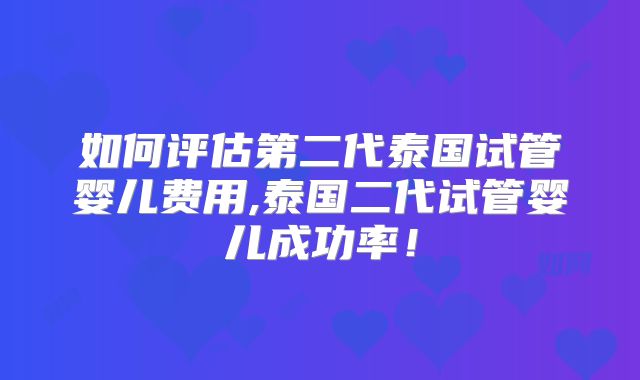 如何评估第二代泰国试管婴儿费用,泰国二代试管婴儿成功率!