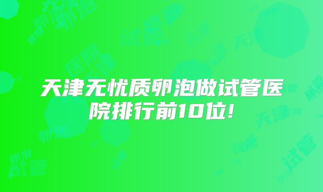 天津无忧质卵泡做试管医院排行前10位!