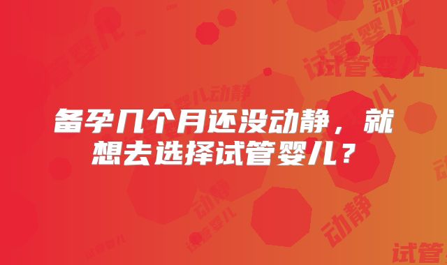 备孕几个月还没动静，就想去选择试管婴儿？