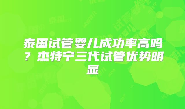 泰国试管婴儿成功率高吗？杰特宁三代试管优势明显
