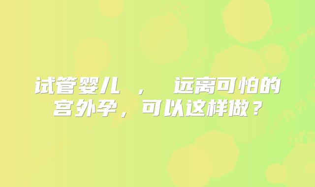试管婴儿 , 远离可怕的宫外孕,可以这样做?