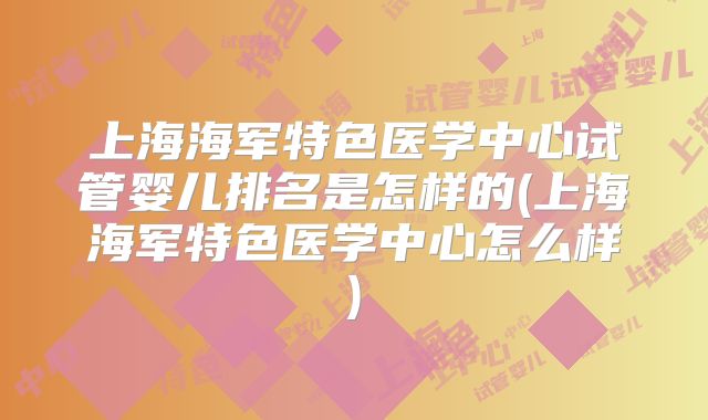 上海海军特色医学中心试管婴儿排名是怎样的(上海海军特色医学中心怎么样)