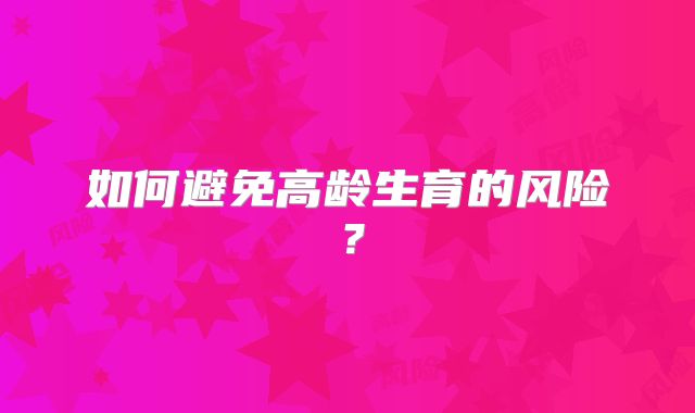 如何避免高龄生育的风险？