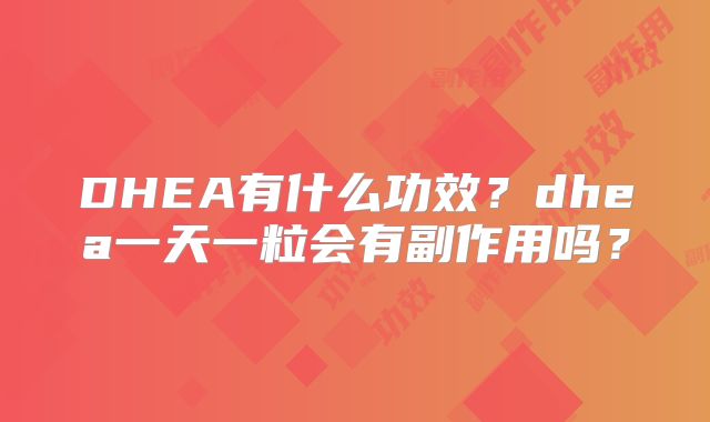 DHEA有什么功效？dhea一天一粒会有副作用吗？