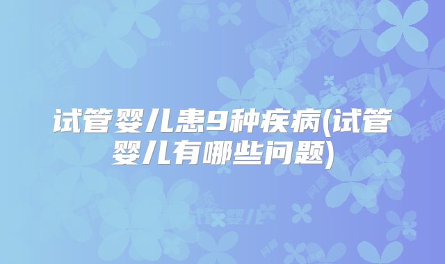 试管婴儿患9种疾病(试管婴儿有哪些问题)