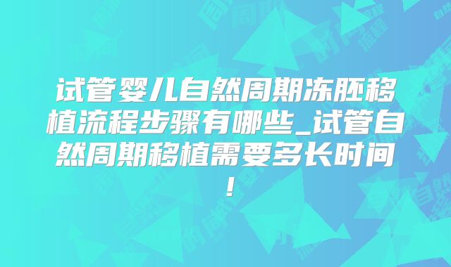 试管婴儿自然周期冻胚移植流程步骤有哪些_试管自然周期移植需要多长时间！