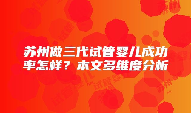 苏州做三代试管婴儿成功率怎样？本文多维度分析