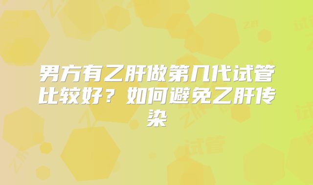 男方有乙肝做第几代试管比较好？如何避免乙肝传染