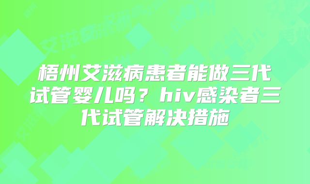 梧州艾滋病患者能做三代试管婴儿吗?hiv感染者三代试管解决措施