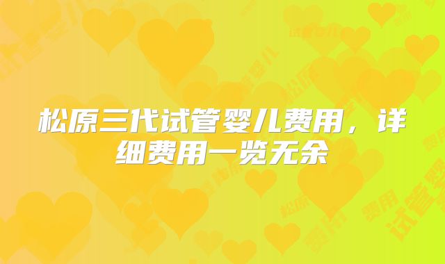 松原三代试管婴儿费用，详细费用一览无余