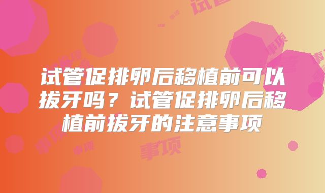 试管促排卵后移植前可以拔牙吗？试管促排卵后移植前拔牙的注意事项