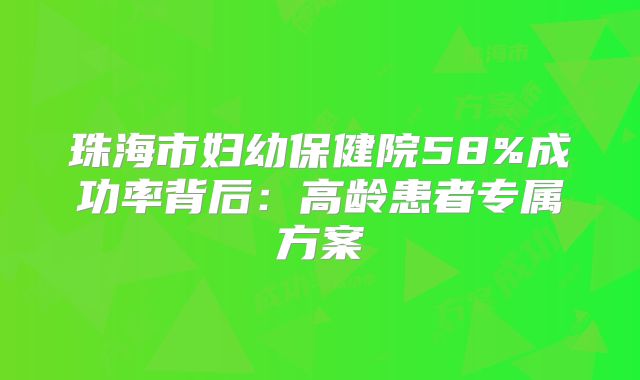 珠海市妇幼保健院58%成功率背后：高龄患者专属方案