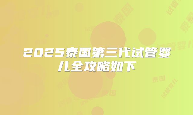 2025泰国第三代试管婴儿全攻略如下