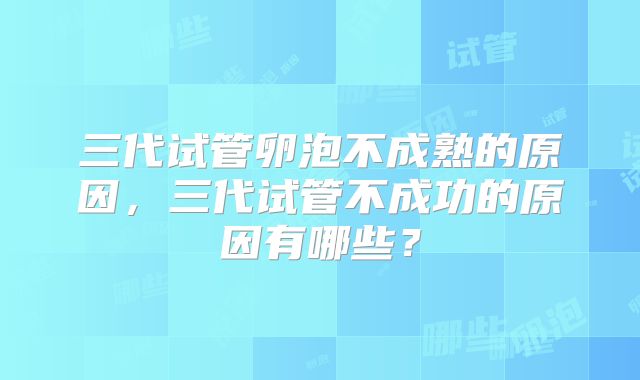 三代试管卵泡不成熟的原因，三代试管不成功的原因有哪些？