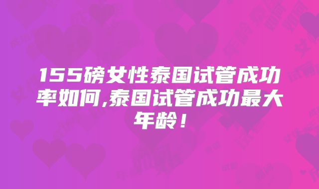 155磅女性泰国试管成功率如何,泰国试管成功最大年龄!