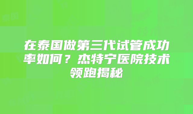 在泰国做第三代试管成功率如何？杰特宁医院技术领跑揭秘