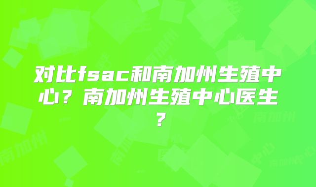 对比fsac和南加州生殖中心?南加州生殖中心医生?
