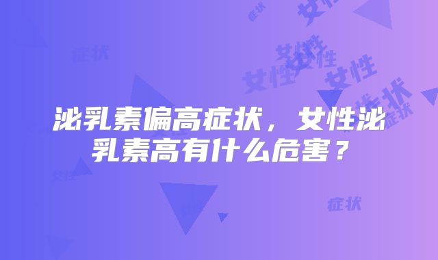 泌乳素偏高症状，女性泌乳素高有什么危害？