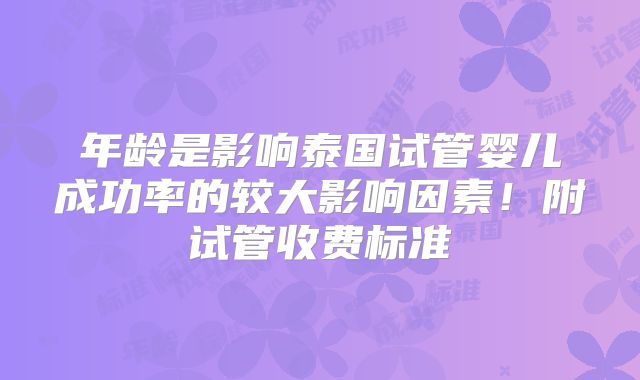 年龄是影响泰国试管婴儿成功率的较大影响因素!附试管收费标准
