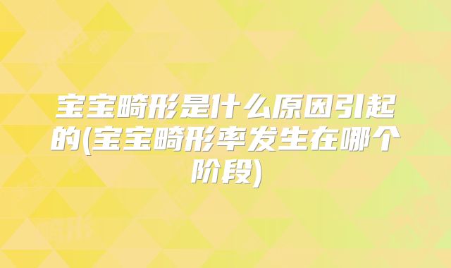 宝宝畸形是什么原因引起的(宝宝畸形率发生在哪个阶段)