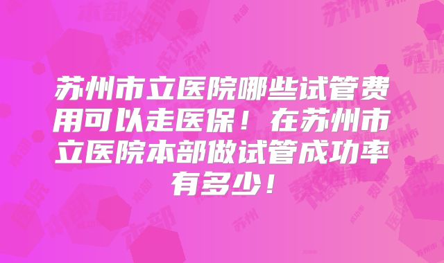 苏州市立医院哪些试管费用可以走医保!在苏州市立医院本部做试管成功率有多少!