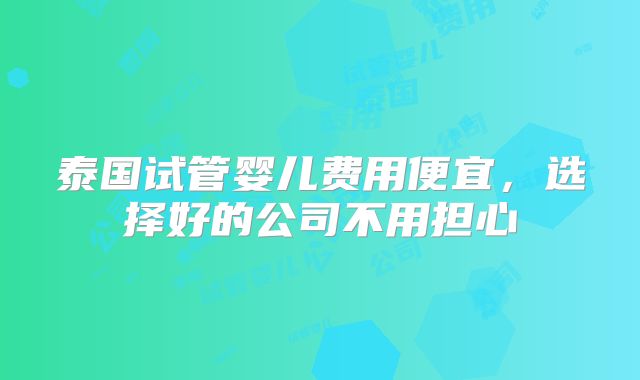 泰国试管婴儿费用便宜，选择好的公司不用担心
