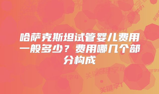 哈萨克斯坦试管婴儿费用一般多少?费用哪几个部分构成