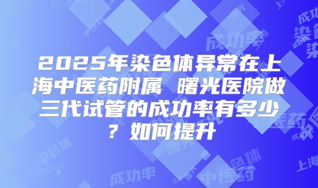 2025年染色体异常在上海中医药附属 曙光医院做三代试管的成功率有多少?如何提升