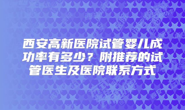 西安高新医院试管婴儿成功率有多少？附推荐的试管医生及医院联系方式