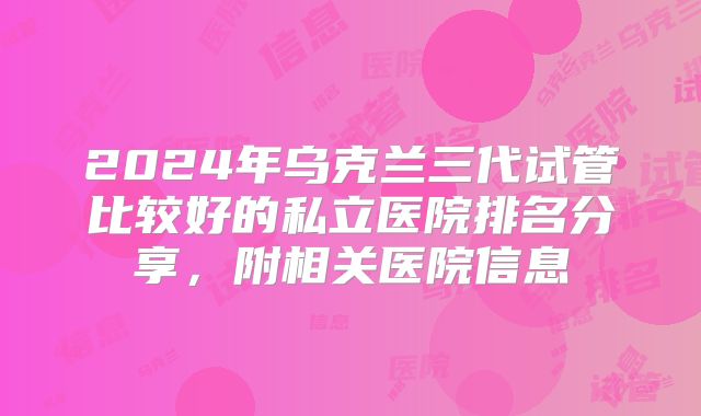 2024年乌克兰三代试管比较好的私立医院排名分享，附相关医院信息