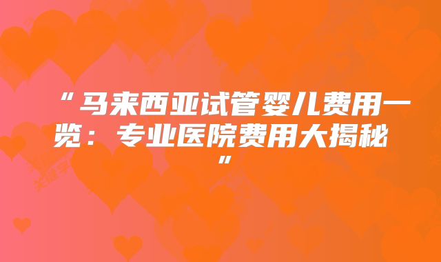 “马来西亚试管婴儿费用一览：专业医院费用大揭秘”