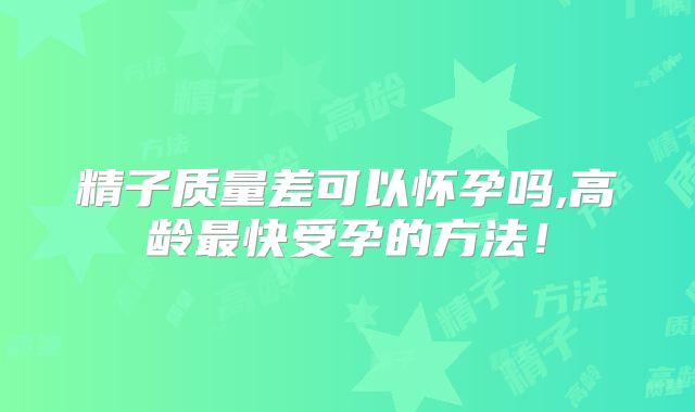 精子质量差可以怀孕吗,高龄最快受孕的方法!